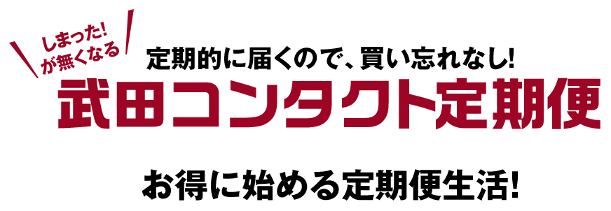 しまった！が無くなる 定期的に届くので、買い忘れなし！ 武田コンタクト定期便 お得に始める定期便生活！