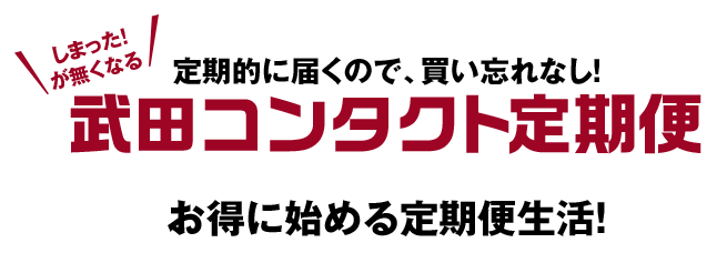 しまった！が無くなる 定期的に届くので、買い忘れなし！ 武田コンタクト定期便 お得に始める定期便生活！